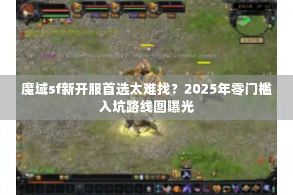 魔域sf新开服首选太难找？2025年零门槛入坑路线图曝光