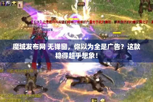 魔域发布网 无弹窗，你以为全是广告？这款稳得超乎想象！