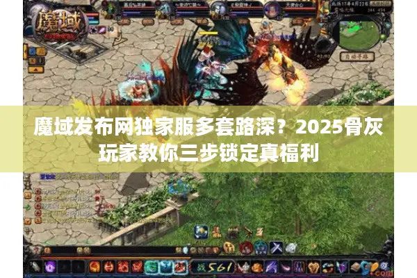 魔域发布网独家服多套路深？2025骨灰玩家教你三步锁定真福利