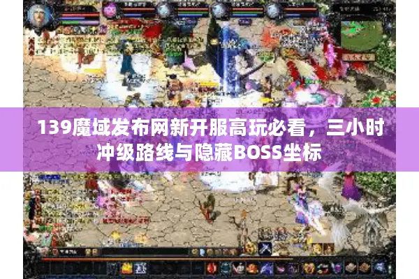 139魔域发布网新开服高玩必看，三小时冲级路线与隐藏BOSS坐标