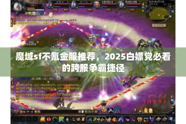 魔域sf不氪金服推荐，2025白嫖党必看的跨服争霸捷径