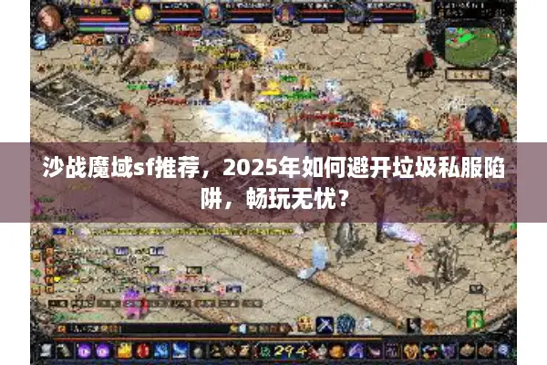 沙战魔域sf推荐，2025年如何避开垃圾私服陷阱，畅玩无忧？