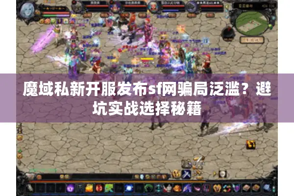 魔域私新开服发布sf网骗局泛滥？避坑实战选择秘籍