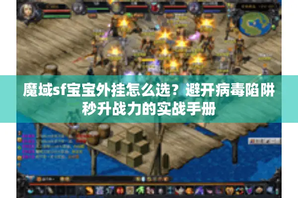 魔域sf宝宝外挂怎么选？避开病毒陷阱秒升战力的实战手册