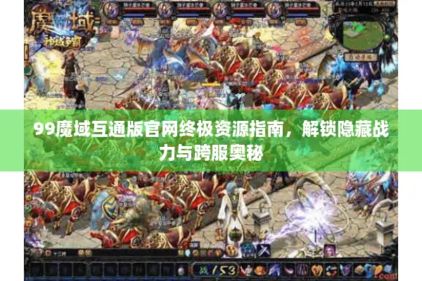 99魔域互通版官网终极资源指南，解锁隐藏战力与跨服奥秘