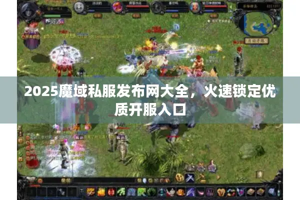 2025魔域私服发布网大全，火速锁定优质开服入口