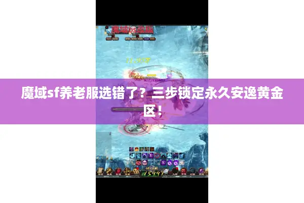 魔域sf养老服选错了？三步锁定永久安逸黄金区！