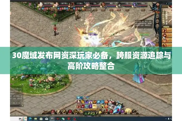 30魔域发布网资深玩家必备,跨服资源追踪与高阶攻略整合 30魔域发布网资深玩家必备,跨服资源追踪与高阶攻略整合