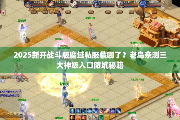 2025新开战斗版魔域私服藏哪了？老鸟亲测三大神级入口防坑秘籍