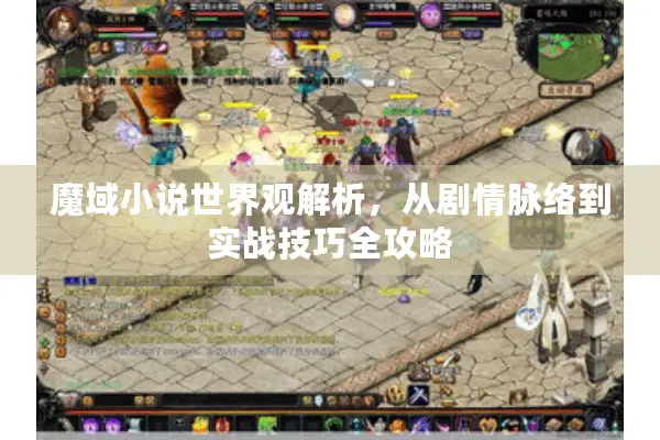 魔域小说世界观解析，从剧情脉络到实战技巧全攻略