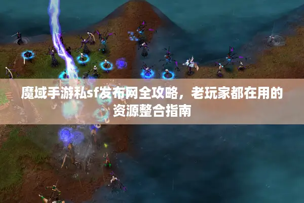 魔域手游私sf发布网全攻略，老玩家都在用的资源整合指南