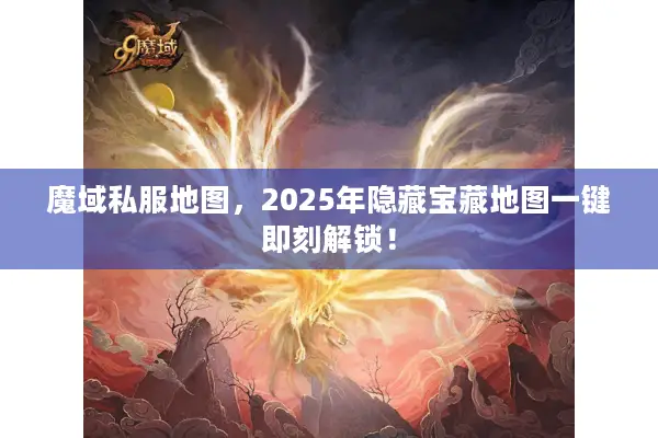 魔域私服地图，2025年隐藏宝藏地图一键即刻解锁！