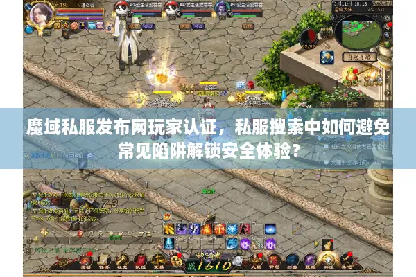 魔域私服发布网玩家认证，私服搜索中如何避免常见陷阱解锁安全体验？