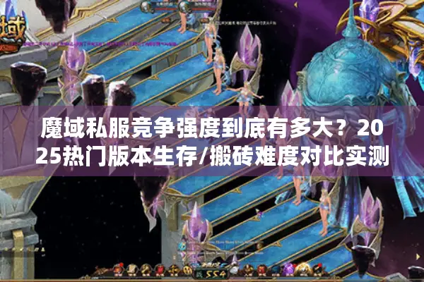 魔域私服竞争强度到底有多大?2025热门版本生存/搬砖难度对比实测 魔域私服竞争强度到底有多大?2025热门版本生存/搬砖难度对比实测