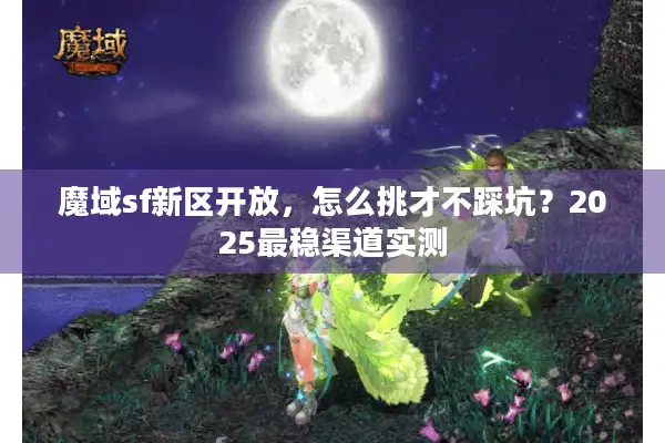 魔域sf新区开放，怎么挑才不踩坑？2025最稳渠道实测