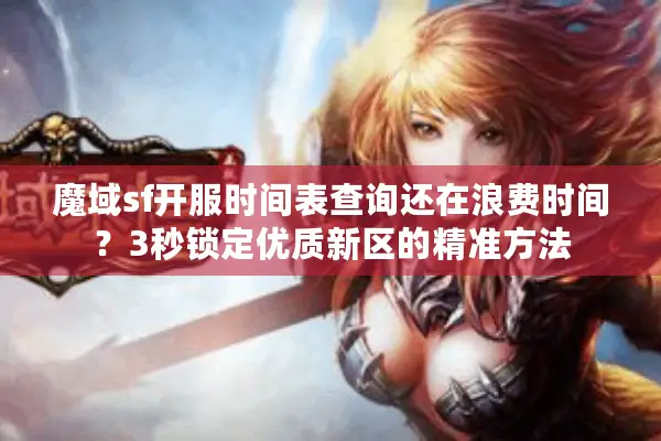 魔域sf开服时间表查询还在浪费时间？3秒锁定优质新区的精准方法