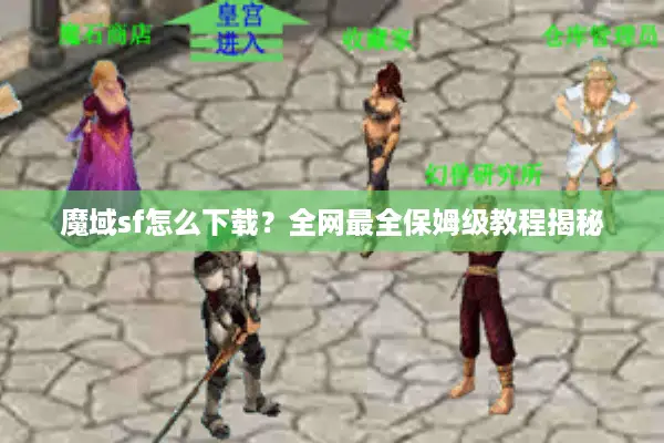 魔域sf怎么下载？全网最全保姆级教程揭秘