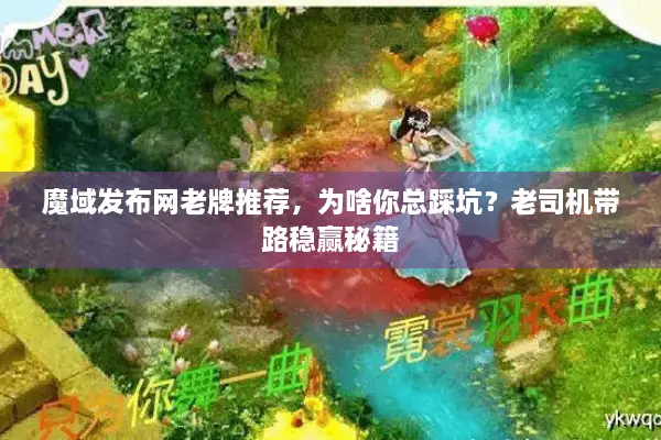 魔域发布网老牌推荐，为啥你总踩坑？老司机带路稳赢秘籍