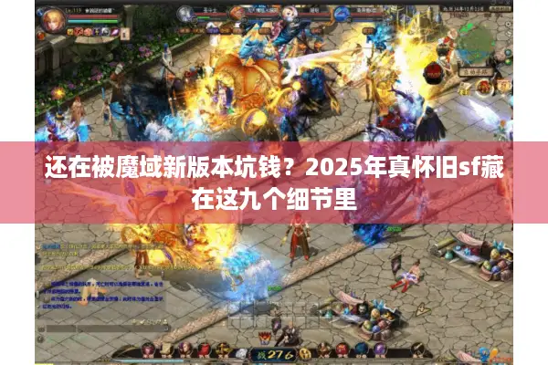 还在被魔域新版本坑钱？2025年真怀旧sf藏在这九个细节里