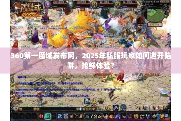 360第一魔域发布网，2025年私服玩家如何避开陷阱，抢鲜体验？