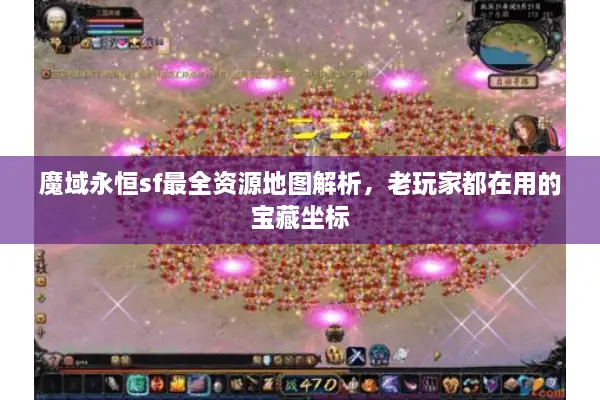 魔域永恒sf最全资源地图解析，老玩家都在用的宝藏坐标
