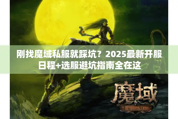 刚找魔域私服就踩坑？2025最新开服日程+选服避坑指南全在这