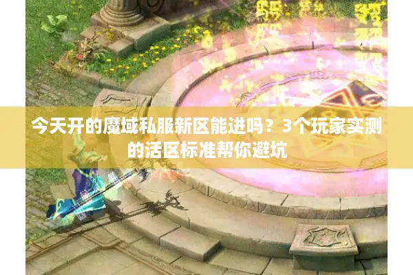 今天开的魔域私服新区能进吗?3个玩家实测的活区标准帮你避坑 今天开的魔域私服新区能进吗?3个玩家实测的活区标准帮你避坑