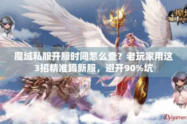 魔域私服开服时间怎么查？老玩家用这3招精准蹲新服，避开90%坑