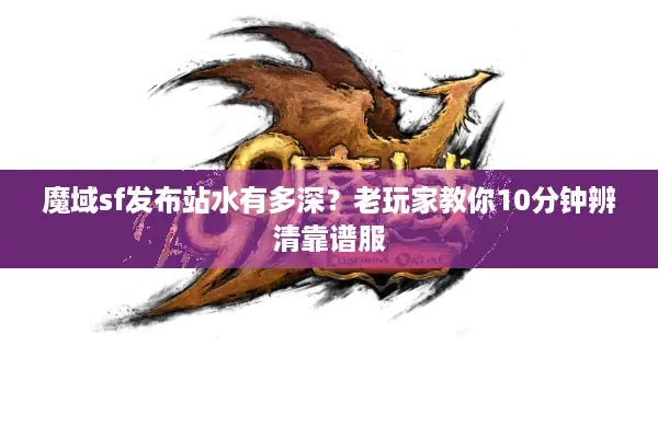 魔域sf发布站水有多深？老玩家教你10分钟辨清靠谱服