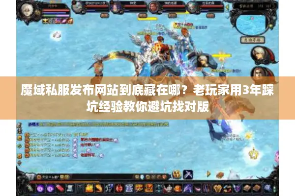 魔域私服发布网站到底藏在哪？老玩家用3年踩坑经验教你避坑找对版