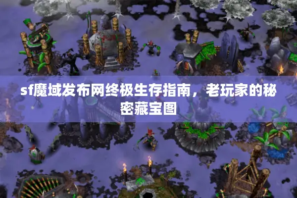 sf魔域发布网终极生存指南，老玩家的秘密藏宝图