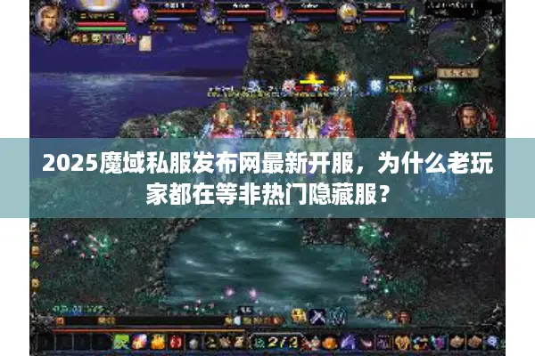2025魔域私服发布网最新开服，为什么老玩家都在等非热门隐藏服？