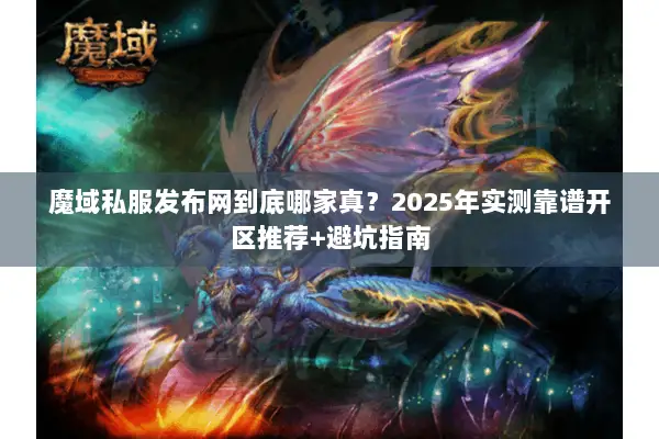 魔域私服发布网到底哪家真？2025年实测靠谱开区推荐+避坑指南