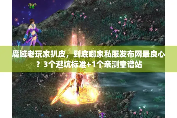 魔域老玩家扒皮，到底哪家私服发布网最良心？3个避坑标准+1个亲测靠谱站