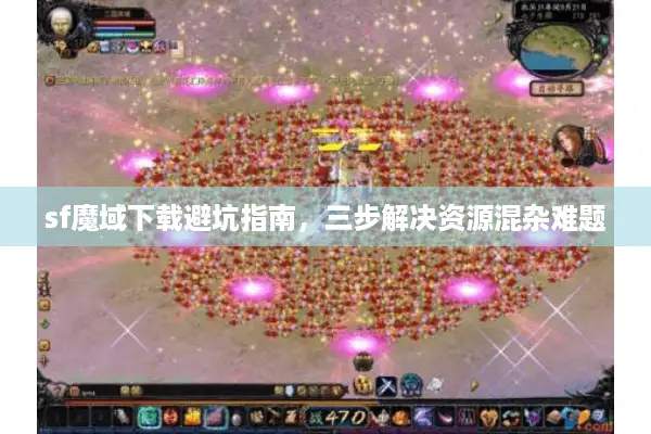 sf魔域下载避坑指南，三步解决资源混杂难题