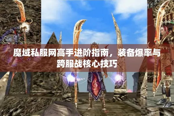 魔域私服网高手进阶指南，装备爆率与跨服战核心技巧