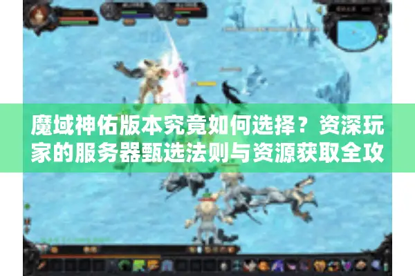 魔域神佑版本究竟如何选择?资深玩家的服务器甄选法则与资源获取全攻略 魔域神佑版本究竟如何选择?资深玩家的服务器甄选法则与资源获取全攻略