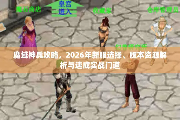 魔域神兵攻略，2026年新服选择、版本资源解析与速成实战门道