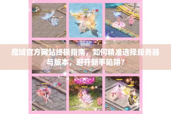魔域官方网站终极指南，如何精准选择服务器与版本，避开新手陷阱？