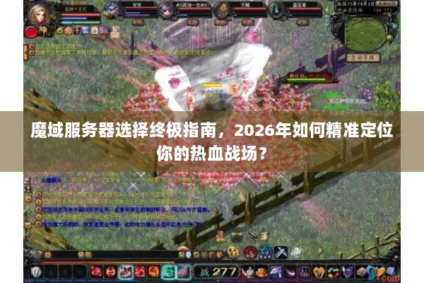 魔域服务器选择终极指南，2026年如何精准定位你的热血战场？