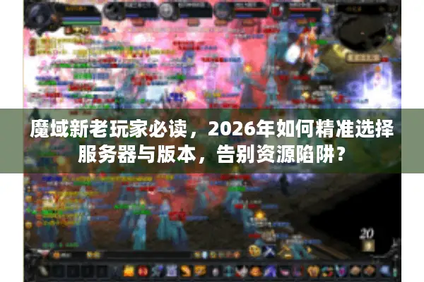 魔域新老玩家必读，2026年如何精准选择服务器与版本，告别资源陷阱？