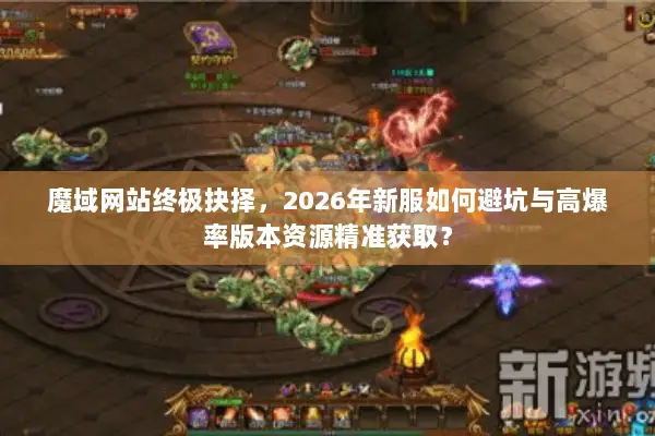 魔域网站终极抉择，2026年新服如何避坑与高爆率版本资源精准获取？
