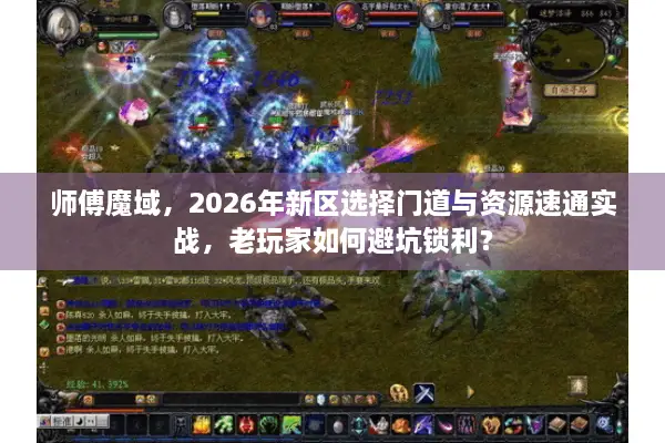 师傅魔域，2026年新区选择门道与资源速通实战，老玩家如何避坑锁利？