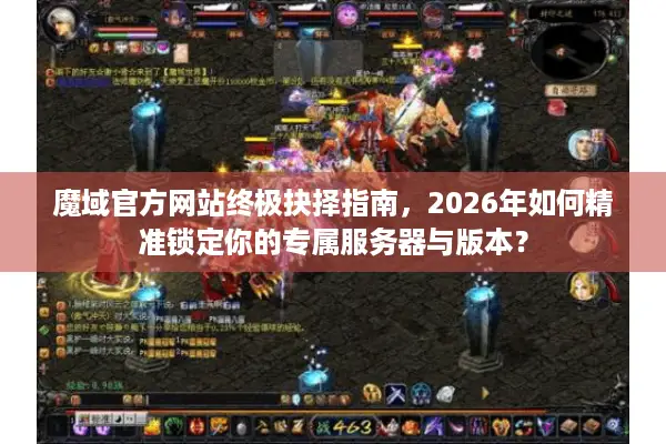 魔域官方网站终极抉择指南，2026年如何精准锁定你的专属服务器与版本？