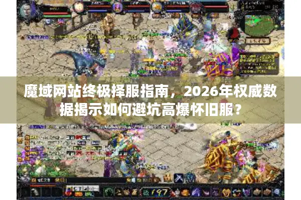 魔域网站终极择服指南，2026年权威数据揭示如何避坑高爆怀旧服？