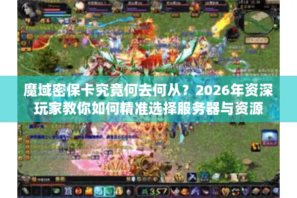 魔域密保卡究竟何去何从？2026年资深玩家教你如何精准选择服务器与资源