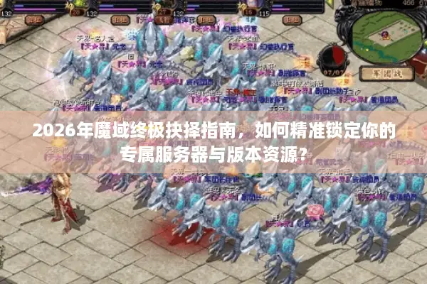 2026年魔域终极抉择指南，如何精准锁定你的专属服务器与版本资源？
