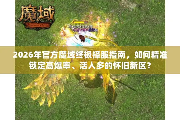 2026年官方魔域终极择服指南，如何精准锁定高爆率、活人多的怀旧新区？