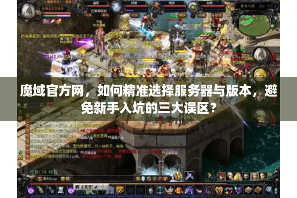 探秘2026魔域官方网，如何精准选择服务器与版本，告别资源陷阱？