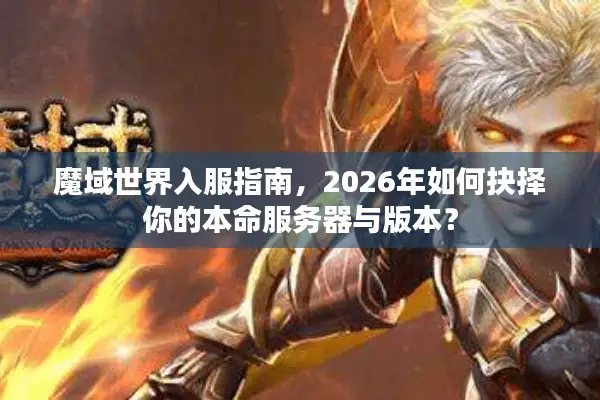 魔域世界入服指南，2026年如何抉择你的本命服务器与版本？